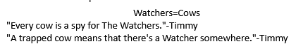 A screenshot that has the header Watchers=Cows and the quotes “Every cow is a spy for The Watchers.”-Timmy and “A trapped cow means that there's a Watcher somewhere.”-Timmy